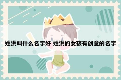 姓洪叫什么名字好 姓洪的女孩有创意的名字