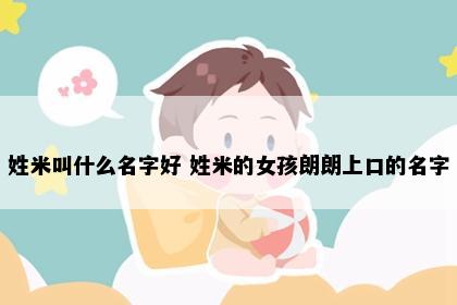 姓米叫什么名字好 姓米的女孩朗朗上口的名字