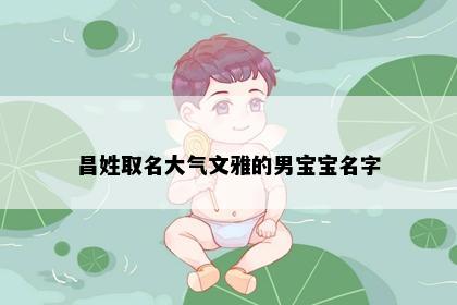 昌姓取名大气文雅的男宝宝名字