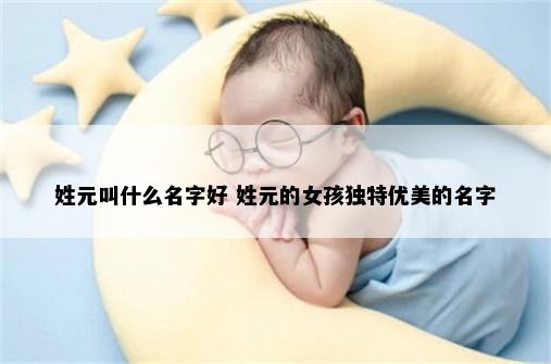 姓元叫什么名字好 姓元的女孩独特优美的名字