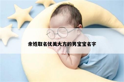 余姓取名优美大方的男宝宝名字